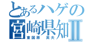 とあるハゲの宮崎県知事Ⅱ（東国原　英夫）