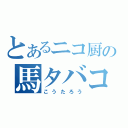 とあるニコ厨の馬タバコ（こうたろう）