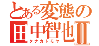 とある変態の田中智也Ⅱ（タナカトモヤ）