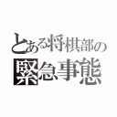 とある将棋部の緊急事態（）