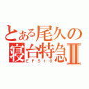 とある尾久の寝台特急Ⅱ（ＥＦ５１０）