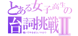 とある女子高生の台詞挑戦Ⅱ（喘いでやるぜコノヤロウ）