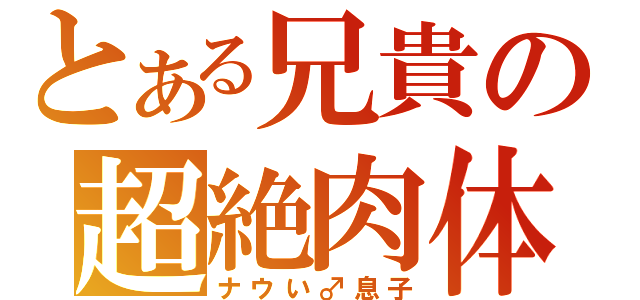 とある兄貴の超絶肉体（ナウい♂息子）