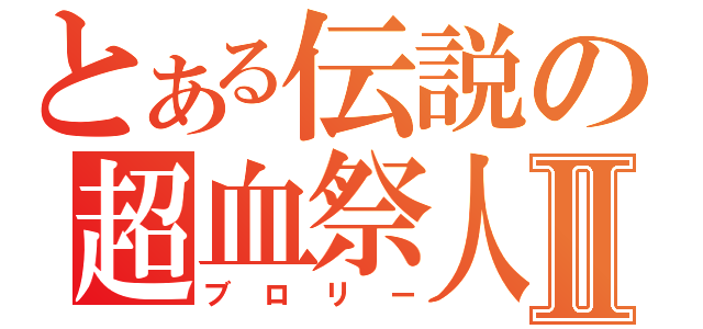 とある伝説の超血祭人Ⅱ（ブロリー）