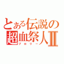 とある伝説の超血祭人Ⅱ（ブロリー）