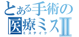 とある手術の医療ミスⅡ（ミステイク）