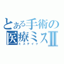 とある手術の医療ミスⅡ（ミステイク）