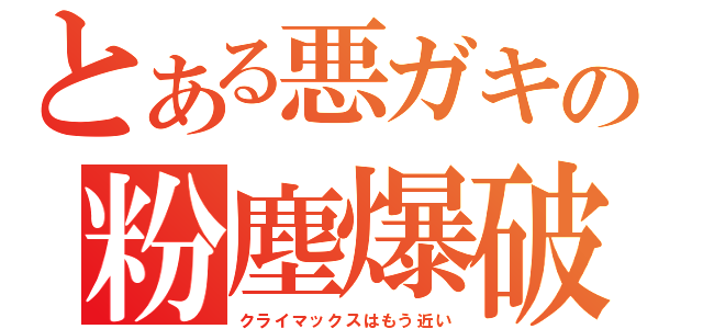 とある悪ガキの粉塵爆破（クライマックスはもう近い）