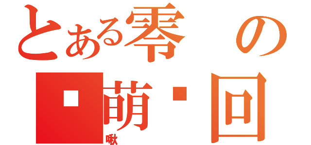 とある零の卖萌轮回（啾）