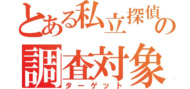 とある私立探偵の調査対象者（ターゲット）