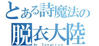 とある詩魔法の脱衣大陸（Ａｒ Ｔｏｎｅｌｉｃｏ）