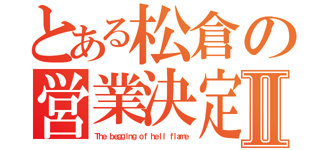 とある松倉の営業決定Ⅱ（Ｔｈｅ ｂｅｇｇｉｎｇ ｏｆ ｈｅｌｌ ｆｌａｍｅ）