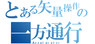 とある矢量操作の一方通行（Ａｃｃｅｌｅｒａｔｏｒ）