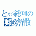 とある総理の郵政解散（小泉劇場）