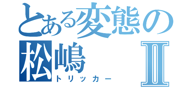 とある変態の松嶋Ⅱ（トリッカー）