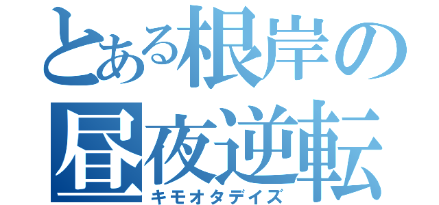 とある根岸の昼夜逆転（キモオタデイズ）