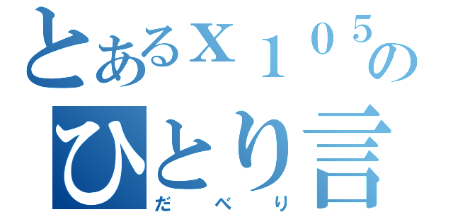 とあるｘ１０５のひとり言（だべり）