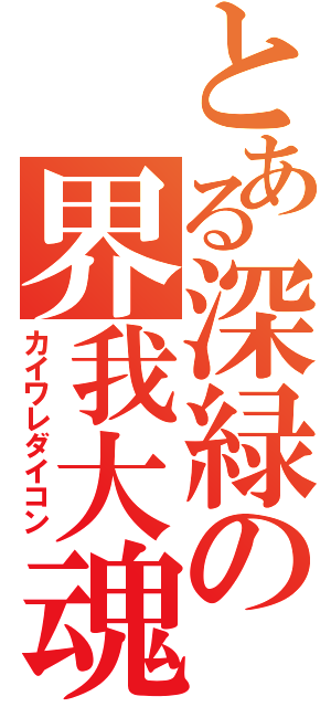 とある深緑の界我大魂（カイワレダイコン）