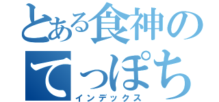 とある食神のてっぽち（インデックス）