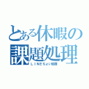 とある休暇の課題処理（ＬＩＮＥちょい放置）