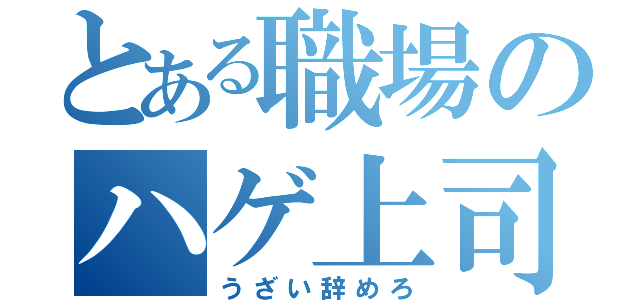 とある職場のハゲ上司（うざい辞めろ）