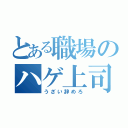 とある職場のハゲ上司（うざい辞めろ）