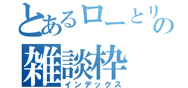 とあるローとリヴァイの雑談枠（インデックス）