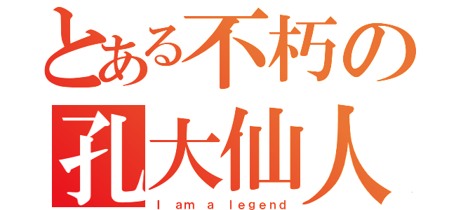 とある不朽の孔大仙人（Ｉ ａｍ ａ ｌｅｇｅｎｄ）