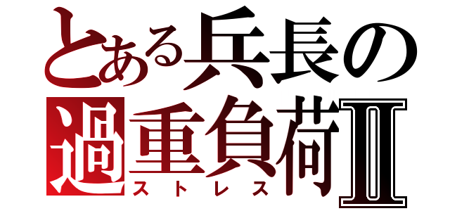とある兵長の過重負荷Ⅱ（ストレス）