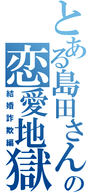 とある島田さんの恋愛地獄（結婚詐欺編）