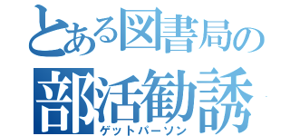 とある図書局の部活勧誘（ゲットパーソン）