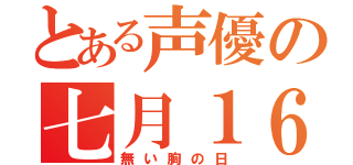 とある声優の七月１６日（無い胸の日）