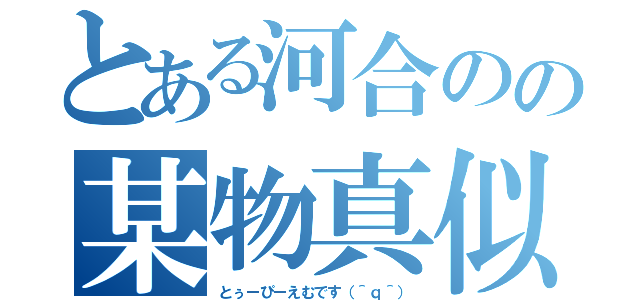 とある河合のの某物真似（とぅーぴーえむです（＾ｑ＾））