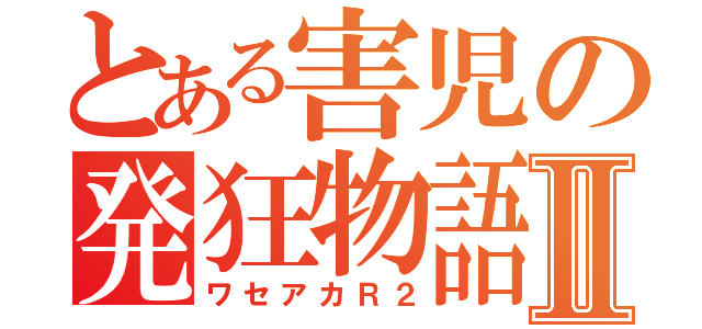 とある害児の発狂物語Ⅱ（ワセアカＲ２）