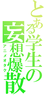 とある学生の妄想爆散Ⅱ（アニメオタク）