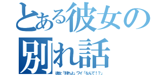 とある彼女の別れ話（彼女「別れよ」ワイ「なんで！？」）