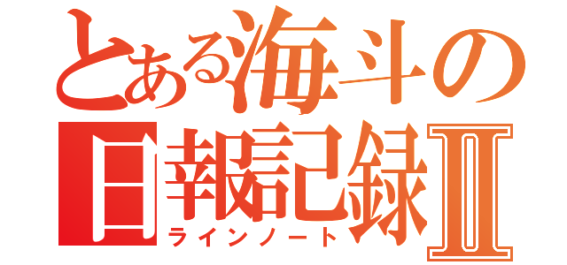 とある海斗の日報記録Ⅱ（ラインノート）