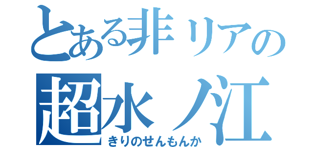 とある非リアの超水ノ江（きりのせんもんか）