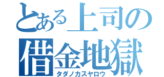 とある上司の借金地獄（タダノカスヤロウ）