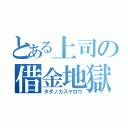 とある上司の借金地獄（タダノカスヤロウ）