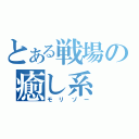 とある戦場の癒し系（モリゾー）