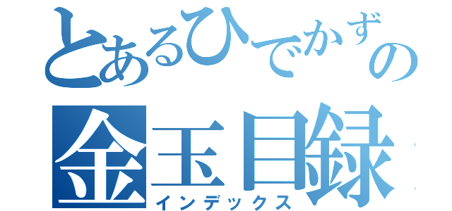 とあるひでかずの金玉目録（インデックス）
