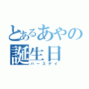 とあるあやの誕生日（バースデイ）