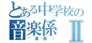 とある中学校の音楽係Ⅱ（〜高田〜）