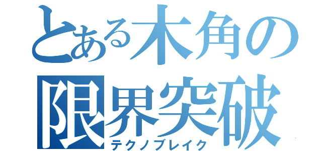 とある木角の限界突破（テクノブレイク）