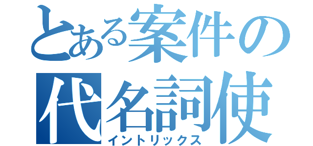 とある案件の代名詞使（イントリックス）