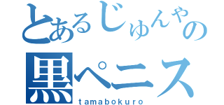 とあるじゅんやの黒ペニス（ｔａｍａｂｏｋｕｒｏ）