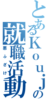 とあるＫｏｕｊｉの就職活動（悪ふざけ）