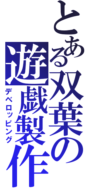 とある双葉の遊戯製作（デベロッピング）