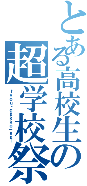 とある高校生の超学校祭（ｔｙｏｕ・ｇａｋｋｏ－ｓａｉ）